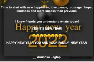 Time to start with new happiness, love, peace,  courage , hope , kindness and more sucess than previous 


I knew friends you understand whats today!

YES IT'S NEW YEAR!

☺☺☺☺☺☺☺☺

HAPPY NEW YEAR YOU AND YOUR FAMILY  NEW YEAR 



__ Anushka Jagtap 
