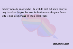 nobody actually knows what life will do next but know this you may have lost the past but now is the time to make your future 
Life is like a camera 📷 so smile till it clicks 