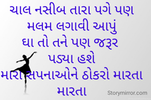 ચાલ નસીબ તારા પગે પણ
મલમ લગાવી આપું
ઘા તો તને પણ જરૂર 
પડ્યા હશે
મારા સપનાઓને ઠોકરો મારતા મારતા