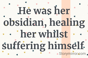 He was her obsidian, healing her whilst  suffering himself 
