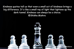 Kindness quotes tell us that even a small act of kindness brings a big difference. It's like a small ray of light that lightens up the dark tunnel. Kindness can always be a choice.
@Shikha Mishra 
