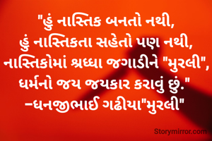 "હું નાસ્તિક બનતો નથી,
હું નાસ્તિકતા સહેતો પણ નથી,
નાસ્તિકોમાં શ્રધ્ધા જગાડીને "મુરલી",
ધર્મનો જય જયકાર કરાવું છું." 
-ધનજીભાઈ ગઢીયા"મુરલી" 
