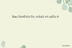 શિક્ષક વિદ્યાર્થીઓનો મિત્ર, માર્ગદર્શક અને દાર્શનિક છે