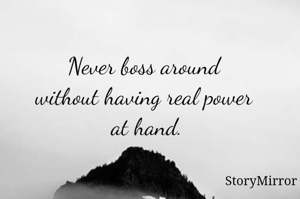 Never boss around without having real power at hand.