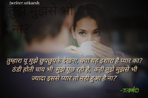 तुम्हारा यू मुझे छुपछुपके देखना, क्या यह इशारा है प्यार का?
ठंडी होती चाय भी  मुझे पूछ रही है, 'कही तुझे मुझसे भी ज्यादा इससे प्यार तो नही हुआ है ना?'