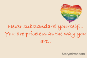 Never substandard yourself...
You are priceless as the way you are..
