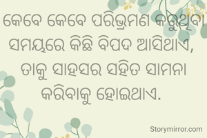 କେବେ କେବେ ପରିଭ୍ରମଣ କରୁଥିବା ସମୟରେ କିଛି ବିପଦ ଆସିଥାଏ, 
ତାକୁ ସାହସର ସହିତ ସାମନା କରିବାକୁ ହୋଇଥାଏ. 