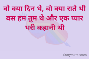 वो क्या दिन थे, वो क्या राते थी
बस हम तुम थे और एक प्यार भरी कहानी थी