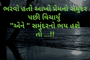 ભરવો હતો આખો પ્રેમનો સમુંદર
પછી વિચાર્યું 
"એને " સમુંદરનો ભય હશે તો ...!!