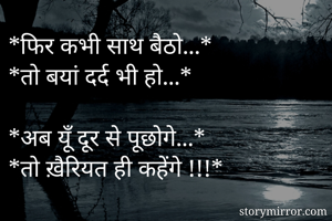 *फिर कभी साथ बैठो...*
*तो बयां दर्द भी हो...*

*अब यूँ दूर से पूछोगे...*
*तो ख़ैरियत ही कहेंगे !!!*