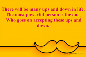 There will be many ups and down in life. 
The most powerful person is the one, 
Who goes on accepting these ups and down. 