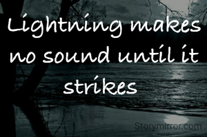 Lightning makes no sound until it strikes 