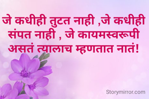 जे कधीही तुटत नाही ,जे कधीही संपत नाही , जे कायमस्वरूपी असतं त्यालाच म्हणतात नातं!