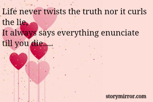 Life never twists the truth nor it curls the lie,
It always says everything enunciate till you die.....