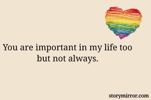 You are important in my life too but not always.