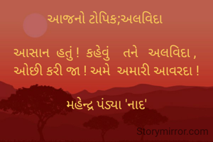 આજનો ટોપિક;અલવિદા 

આસાન  હતું !  કહેવું    તને   અલવિદા , 
ઓછી કરી જા ! અમે  અમારી આવરદા !

મહેન્દ્ર પંડ્યા 'નાદ'