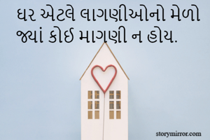 ઘર એટલે લાગણીઓનો મેળો 
જ્યાં કોઈ માગણી ન હોય.