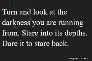 Turn and look at the darkness you are running from. Stare into its depths. Dare it to stare back. 