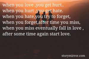 when you love ,you get hurt..                when you hurt ,you get hate.           when you hate,you try to forget,      when you forget,after time you miss,  when you miss eventually fall in love , after some time again start love.