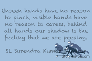 Unseen hands have no reason to pinch, visible hands have no reason to caress, behind all hands our shadow is the feeling that we are peeping.

SL Surendra Kumar Tumkur