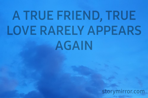A TRUE FRIEND, TRUE LOVE RARELY APPEARS AGAIN