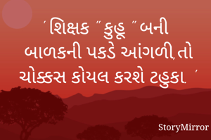 ' શિક્ષક " કુહૂ " બની બાળકની પકડે આંગળી,તો ચોક્કસ કોયલ કરશે ટહુકા. '