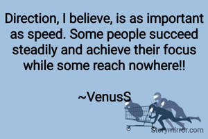 Direction, I believe, is as important as speed. Some people succeed steadily and achieve their focus while some reach nowhere!!

~VenusS