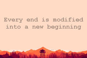 Every end is modified into a new beginning