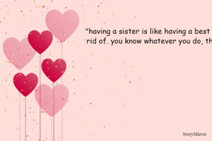 "having a sister is like having a best friend you can't get rid of. you know whatever you do, they'll still be there".