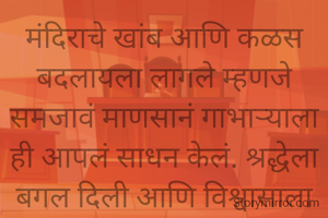 मंदिराचे खांब आणि कळस बदलायला लागले म्हणजे समजावं माणसानं गाभाऱ्याला ही आपलं साधन केलं. श्रद्धेला बगल दिली आणि विश्वासाला दोरी बांधून ताब्यात घेतलं.