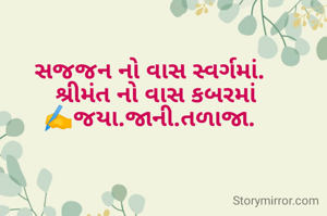 સજજન નો વાસ સ્વર્ગમાં. 
 શ્રીમંત નો વાસ કબરમાં
✍️જયા.જાની.તળાજા. 