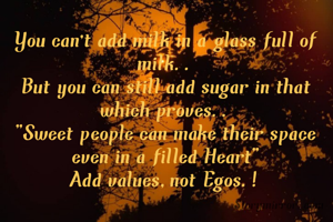 You can't add milk in a glass full of milk..
But you can still add sugar in that
which proves..
"Sweet people can make their space even in a filled Heart"
Add values,not Egos.!