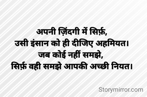 अपनी ज़िंदगी में सिर्फ़,
उसी इंसान को ही दीजिए अहमियत।
जब कोई नहीं समझे, 
सिर्फ़ वही समझे आपकी अच्छी नियत।