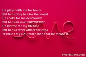 He plays with me for hours
But he is busy bee for the world
He cooks for me deliciously
But he is an unkitchened man
He kid me for my lifetime
But he is a strict officer for cops
Yes!!He's My DAD more than that He means it....
