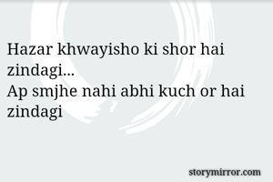 Hazar khwayisho ki shor hai zindagi...
Ap smjhe nahi abhi kuch or hai zindagi 