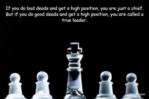 If you do bad deads and get a high position, you are just a chief. But if you do good deads and get a high position, you are called a true leader.