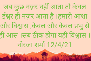जब कुछ नज़र नहीं आता तो केवल ईश्वर ही नज़र आता है ।हमारी आशा और विश्वास ,केवल और केवल प्रभु से ही आस ।सब ठीक होगा यही विश्वास ।
नीरजा शर्मा 12/4/21