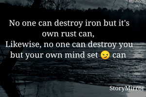 No one can destroy iron but it's own rust can, 
Likewise, no one can destroy you but your own mind set 😏 can 
