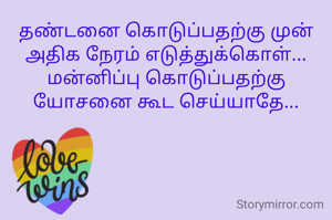 தண்டனை கொடுப்பதற்கு முன் அதிக நேரம் எடுத்துக்கொள்...
மன்னிப்பு கொடுப்பதற்கு யோசனை கூட செய்யாதே...