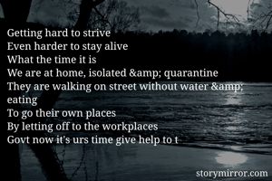 Getting hard to strive
Even harder to stay alive
What the time it is
We are at home, isolated &amp; quarantine
They are walking on street without water &amp; eating
To go their own places
By letting off to the workplaces
Govt now it's urs time give help to t