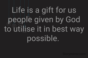 Life is a gift for us people given by God to utilise it in best way possible. 