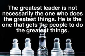The greatest leader is not necessarily the one who does the greatest things. He is the one that gets the people to do the greatest things.