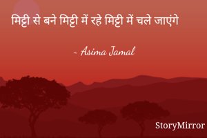 मिट्टी से बने मिट्टी में रहे मिट्टी में चले जाएंगे

~ Asima Jamal