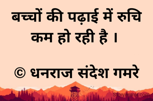 बच्चों की पढ़ाई में रुचि कम हो रही है । 

© धनराज संदेश गमरे
