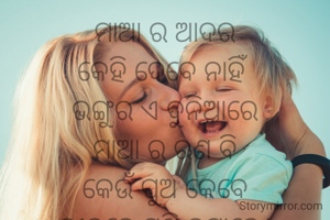 ମାଆ ର ଆଦର
କେହି ଦେବେ ନାହିଁ
ଭଙ୍ଗୁର ଏ ଦୁନିଆରେ
ମାଆ ର ଋଣ ବି
କେଉଁ ପୁଅ କେବେ
ଜୀବନେ ସୁଝି ନପାରେ।

