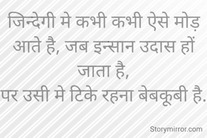 जिन्देगी मे कभी कभी ऐसे मोड़ आते है, जब इन्सान उदास हों जाता है,
पर उसी मे टिके रहना बेबकूबी है.
