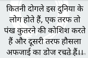 कितनी दोगले इस दुनिया के लोग होते हैं, एक तरफ तो पंख कुतरने की कोशिश करते हैं और दूसरी तरफ हौसला अफजाई का डोज रचते हैं।।