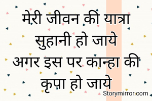 मेरी जीवन की यात्रा
सुहानी हो जाये
अगर इस पर कान्हा की कृपा हो जाये