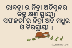 ଭାବନା ର ନିଦ୍ରା ଅତିସୁନ୍ଦର କିନ୍ତୁ କ୍ଷଣ ସ୍ଥାୟୀ।
ସଫଳତା ର ନିଦ୍ରା ଅତି ମଧୁର ଓ ଚିରସ୍ଥାୟୀ ।
