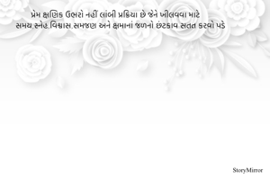 પ્રેમ ક્ષણિક ઉભરો નહીં લાંબી પ્રક્રિયા છે જેને ખીલવવા માટે સમય,સ્નેહ,વિશ્વાસ,સમજણ અને ક્ષમાનાં જળનો છંટકાવ સતત કરવો પડે
